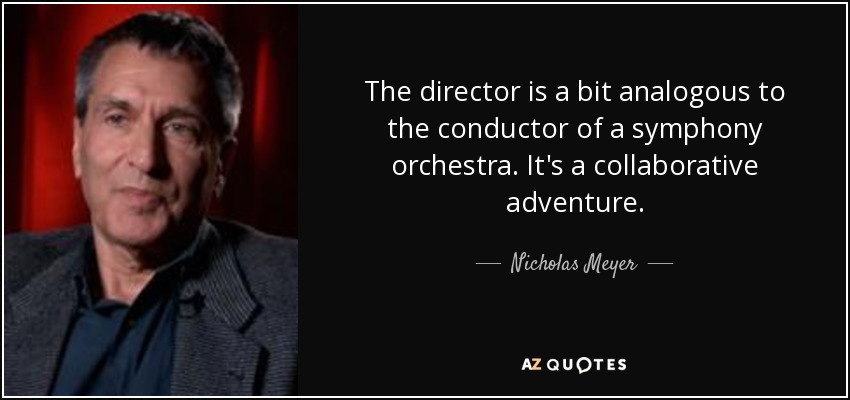 The director is a bit analogous to the conductor of a symphony orchestra. It's a collaborative adventure. - Nicholas Meyer