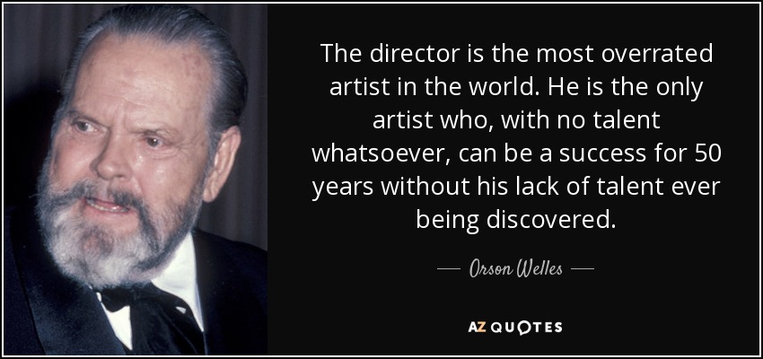 The director is the most overrated artist in the world. He is the only artist who, with no talent whatsoever, can be a success for 50 years without his lack of talent ever being discovered. - Orson Welles