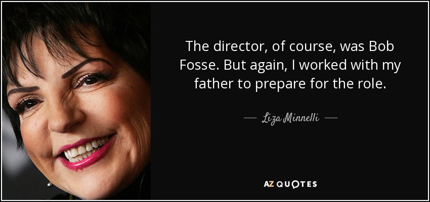 The director, of course, was Bob Fosse. But again, I worked with my father to prepare for the role. - Liza Minnelli