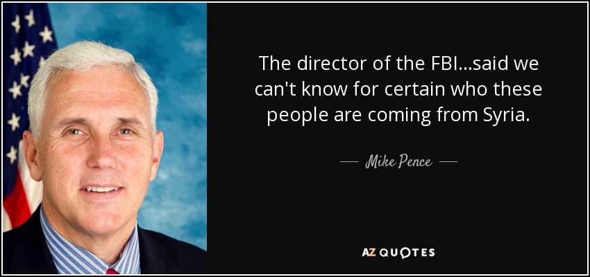 The director of the FBI...said we can't know for certain who these people are coming from Syria. - Mike Pence