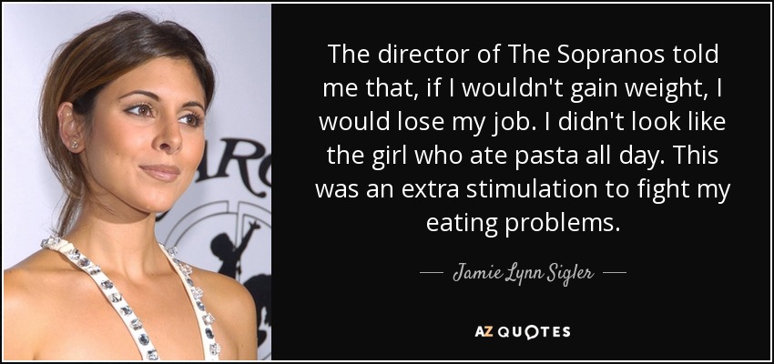 The director of The Sopranos told me that, if I wouldn't gain weight, I would lose my job. I didn't look like the girl who ate pasta all day. This was an extra stimulation to fight my eating problems. - Jamie Lynn Sigler