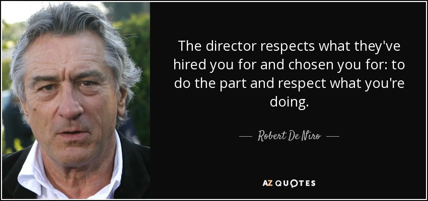 The director respects what they've hired you for and chosen you for: to do the part and respect what you're doing. - Robert De Niro