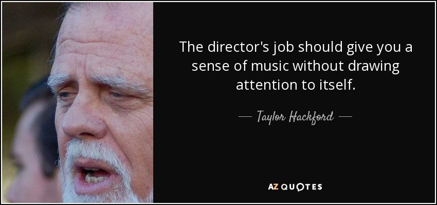 The director's job should give you a sense of music without drawing attention to itself. - Taylor Hackford