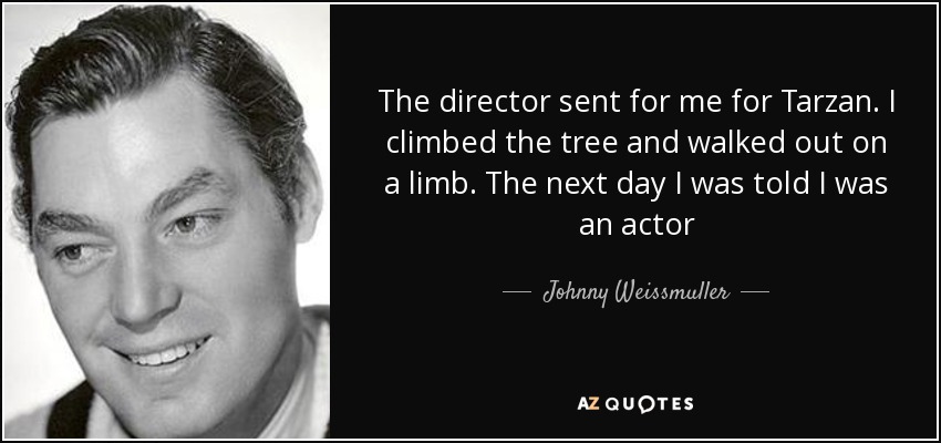 The director sent for me for Tarzan. I climbed the tree and walked out on a limb. The next day I was told I was an actor - Johnny Weissmuller