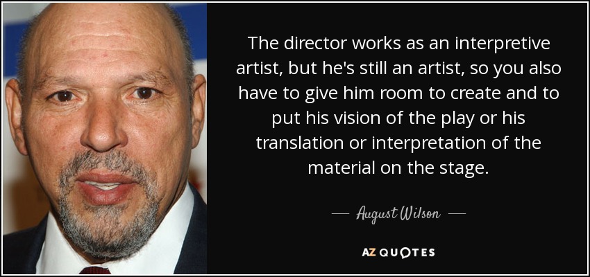 The director works as an interpretive artist, but he's still an artist, so you also have to give him room to create and to put his vision of the play or his translation or interpretation of the material on the stage. - August Wilson