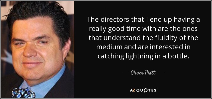 The directors that I end up having a really good time with are the ones that understand the fluidity of the medium and are interested in catching lightning in a bottle. - Oliver Platt