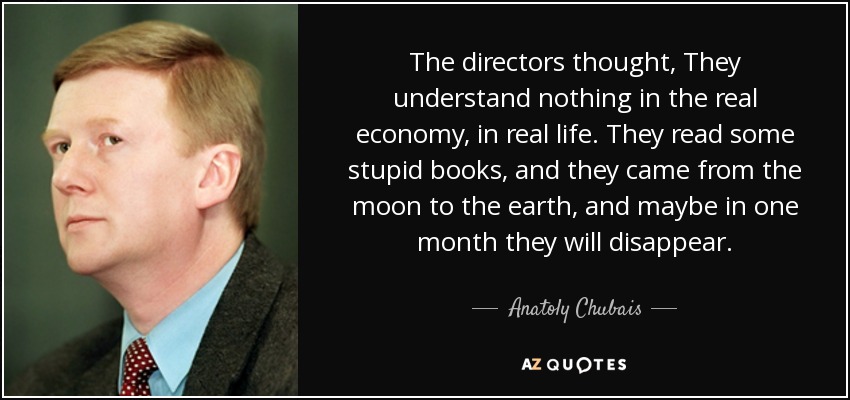 The directors thought, They understand nothing in the real economy, in real life. They read some stupid books, and they came from the moon to the earth, and maybe in one month they will disappear. - Anatoly Chubais