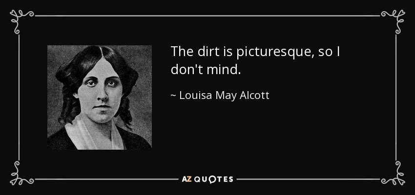 The dirt is picturesque, so I don't mind. - Louisa May Alcott
