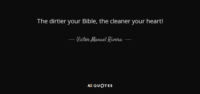 The dirtier your Bible, the cleaner your heart! - Victor Manuel Rivera