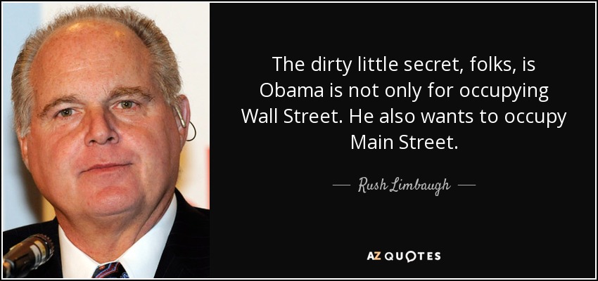 The dirty little secret, folks, is Obama is not only for occupying Wall Street. He also wants to occupy Main Street. - Rush Limbaugh