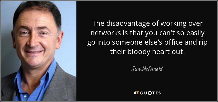The disadvantage of working over networks is that you can't so easily go into someone else's office and rip their bloody heart out. - Jim McDonald