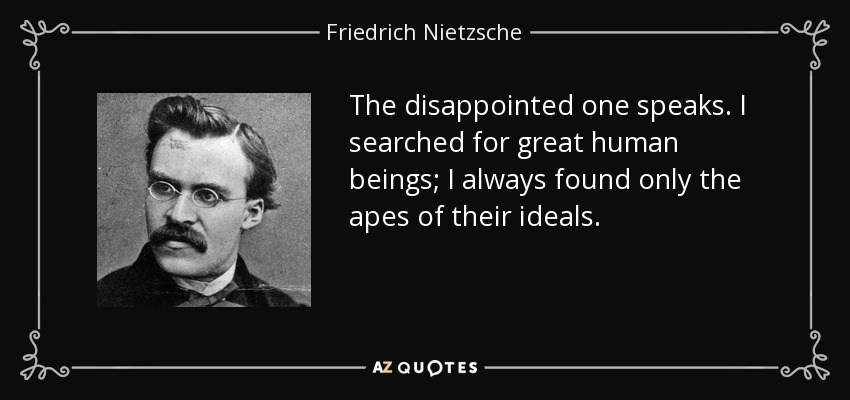 The disappointed one speaks. I searched for great human beings; I always found only the apes of their ideals. - Friedrich Nietzsche
