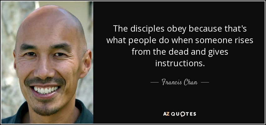 The disciples obey because that's what people do when someone rises from the dead and gives instructions. - Francis Chan