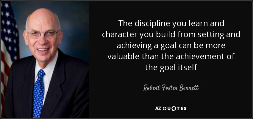 The discipline you learn and character you build from setting and achieving a goal can be more valuable than the achievement of the goal itself - Robert Foster Bennett