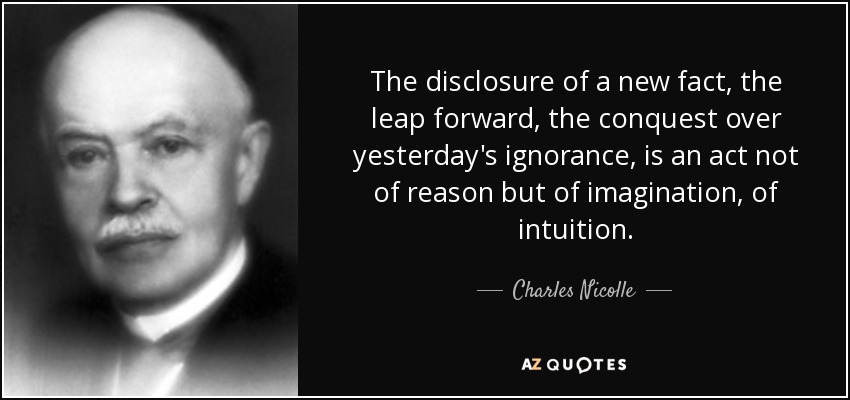 The disclosure of a new fact, the leap forward, the conquest over yesterday's ignorance, is an act not of reason but of imagination, of intuition. - Charles Nicolle