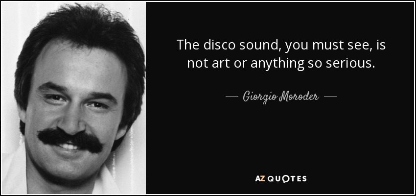 The disco sound, you must see, is not art or anything so serious. - Giorgio Moroder