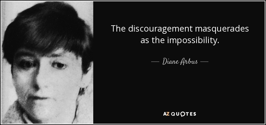 The discouragement masquerades as the impossibility. - Diane Arbus