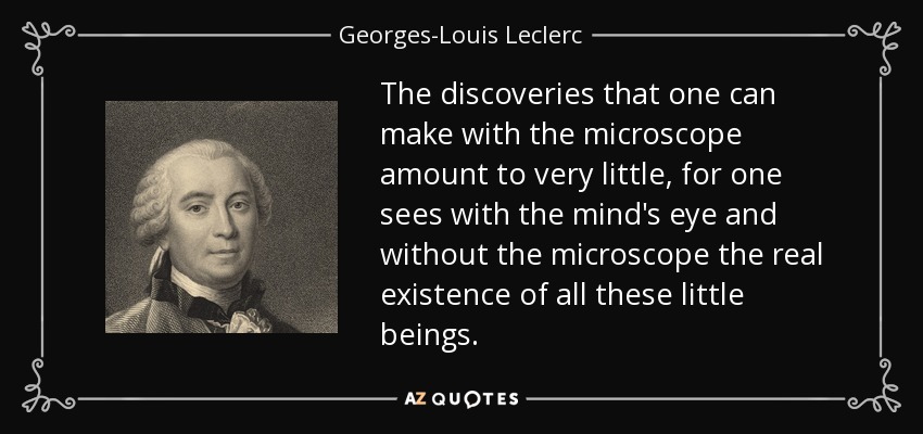 The discoveries that one can make with the microscope amount to very little, for one sees with the mind's eye and without the microscope the real existence of all these little beings. - Georges-Louis Leclerc, Comte de Buffon