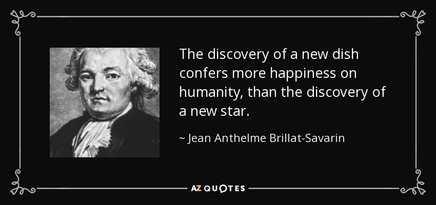 The discovery of a new dish confers more happiness on humanity, than the discovery of a new star. - Jean Anthelme Brillat-Savarin