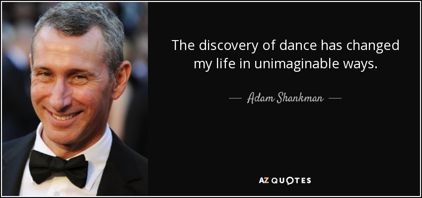 The discovery of dance has changed my life in unimaginable ways. - Adam Shankman