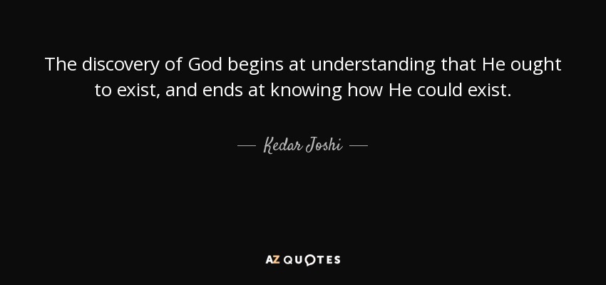 The discovery of God begins at understanding that He ought to exist, and ends at knowing how He could exist. - Kedar Joshi