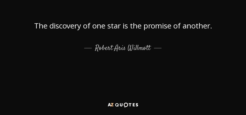 The discovery of one star is the promise of another. - Robert Aris Willmott