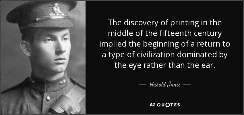 The discovery of printing in the middle of the fifteenth century implied the beginning of a return to a type of civilization dominated by the eye rather than the ear. - Harold Innis
