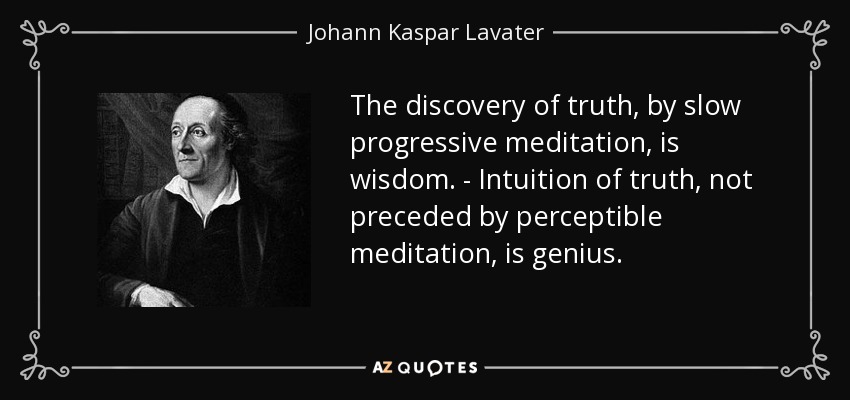 The discovery of truth, by slow progressive meditation, is wisdom. - Intuition of truth, not preceded by perceptible meditation, is genius. - Johann Kaspar Lavater