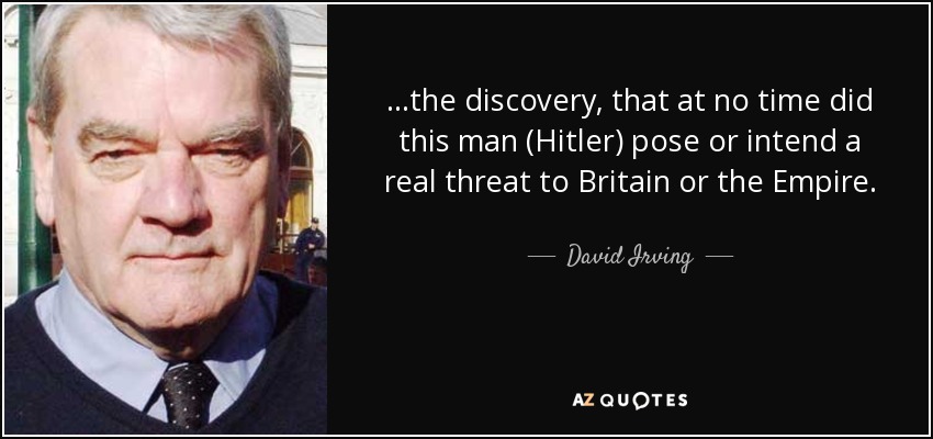 ...the discovery, that at no time did this man (Hitler) pose or intend a real threat to Britain or the Empire. - David Irving