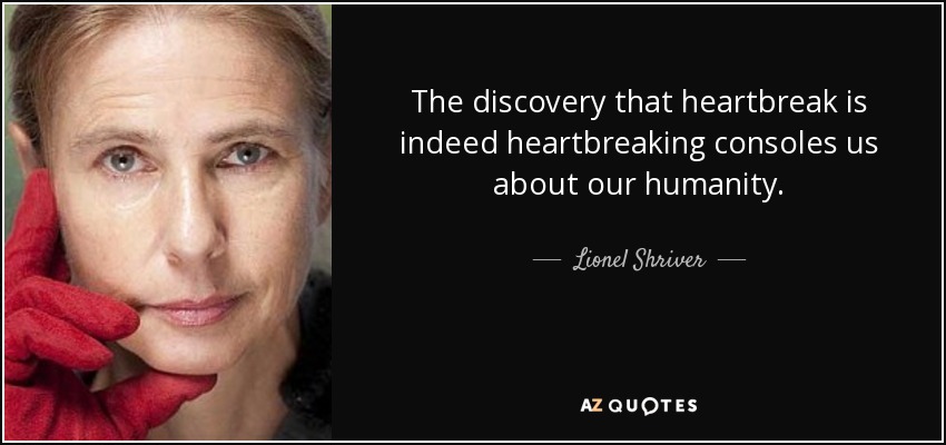 The discovery that heartbreak is indeed heartbreaking consoles us about our humanity. - Lionel Shriver