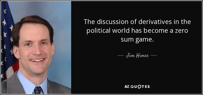 The discussion of derivatives in the political world has become a zero sum game. - Jim Himes