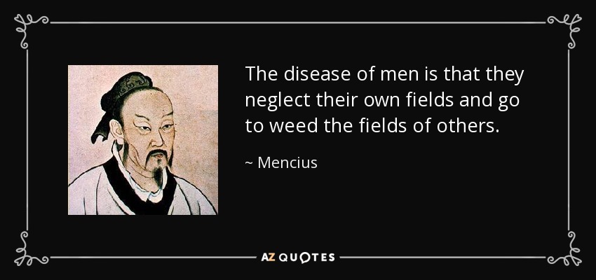 The disease of men is that they neglect their own fields and go to weed the fields of others. - Mencius