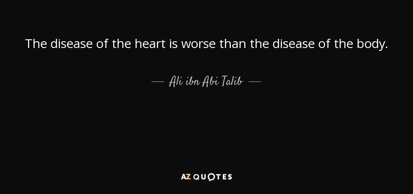 The disease of the heart is worse than the disease of the body. - Ali ibn Abi Talib