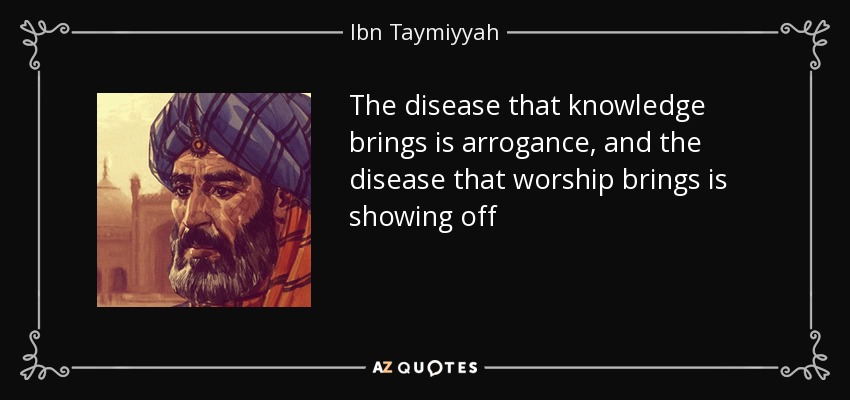 The disease that knowledge brings is arrogance, and the disease that worship brings is showing off - Ibn Taymiyyah