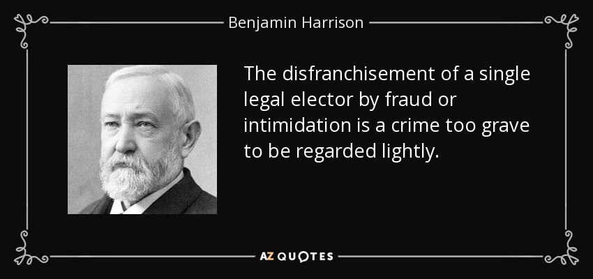 The disfranchisement of a single legal elector by fraud or intimidation is a crime too grave to be regarded lightly. - Benjamin Harrison