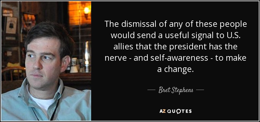 The dismissal of any of these people would send a useful signal to U.S. allies that the president has the nerve - and self-awareness - to make a change. - Bret Stephens