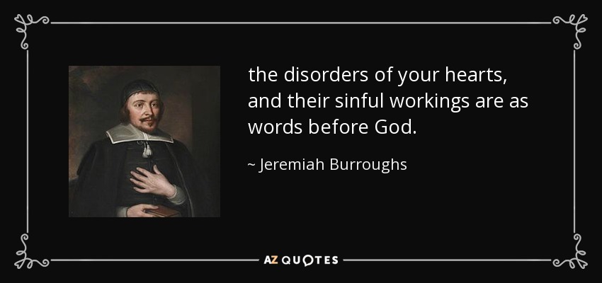 the disorders of your hearts, and their sinful workings are as words before God. - Jeremiah Burroughs