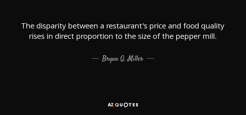 The disparity between a restaurant's price and food quality rises in direct proportion to the size of the pepper mill. - Bryan Q. Miller