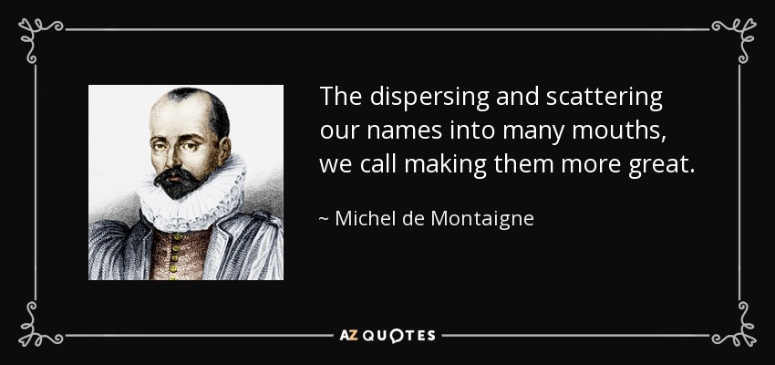The dispersing and scattering our names into many mouths, we call making them more great. - Michel de Montaigne