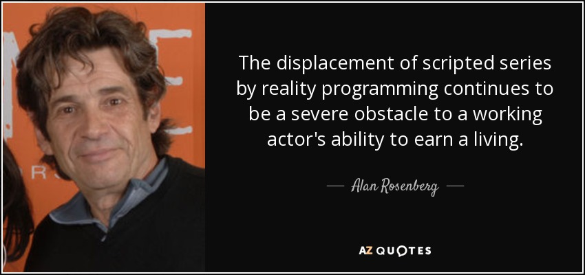 The displacement of scripted series by reality programming continues to be a severe obstacle to a working actor's ability to earn a living. - Alan Rosenberg