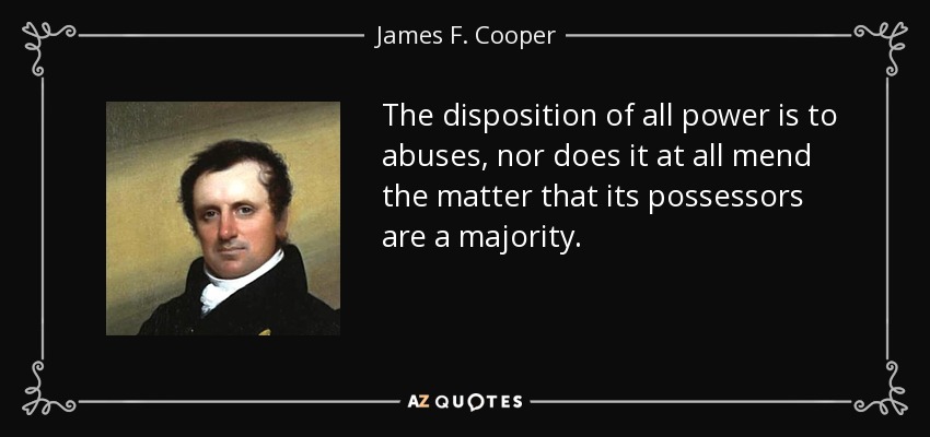 The disposition of all power is to abuses, nor does it at all mend the matter that its possessors are a majority. - James F. Cooper