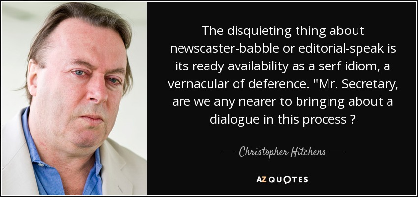 The disquieting thing about newscaster-babble or editorial-speak is its ready availability as a serf idiom, a vernacular of deference. 