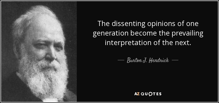 The dissenting opinions of one generation become the prevailing interpretation of the next. - Burton J. Hendrick