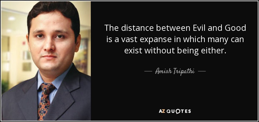 The distance between Evil and Good is a vast expanse in which many can exist without being either. - Amish Tripathi