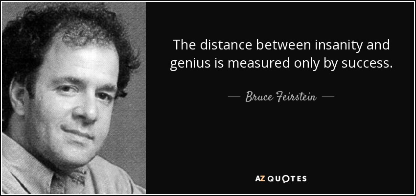 The distance between insanity and genius is measured only by success. - Bruce Feirstein