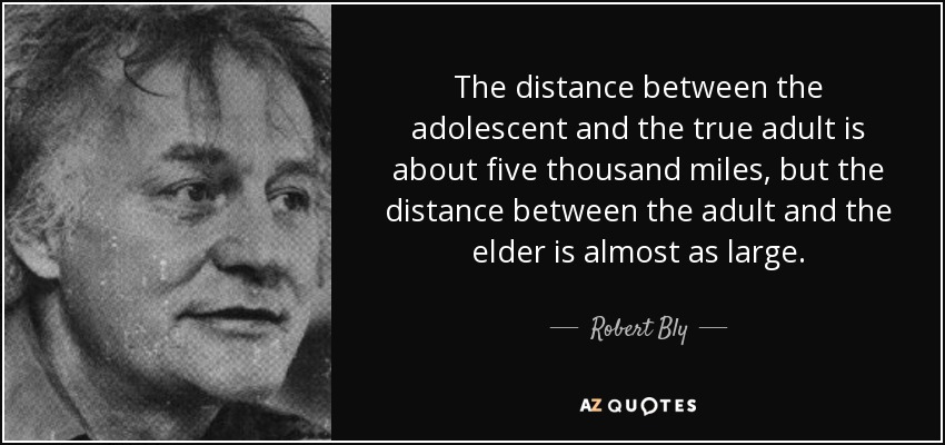 The distance between the adolescent and the true adult is about five thousand miles, but the distance between the adult and the elder is almost as large. - Robert Bly