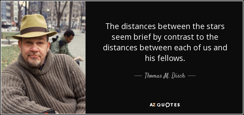 The distances between the stars seem brief by contrast to the distances between each of us and his fellows. - Thomas M. Disch