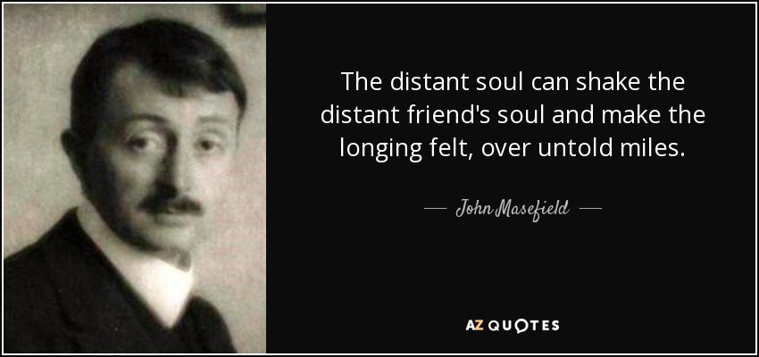 The distant soul can shake the distant friend's soul and make the longing felt, over untold miles. - John Masefield