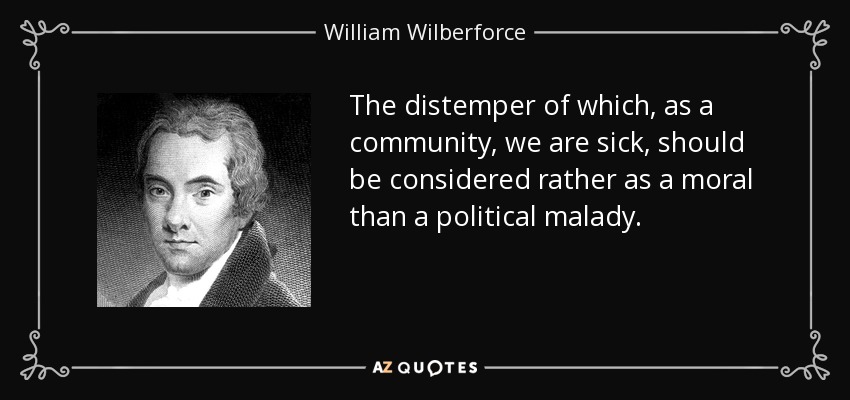 The distemper of which, as a community, we are sick, should be considered rather as a moral than a political malady. - William Wilberforce