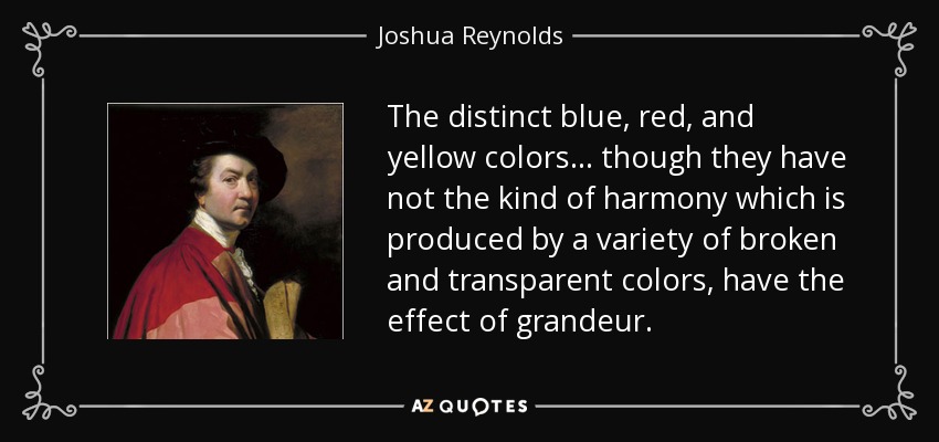 The distinct blue, red, and yellow colors... though they have not the kind of harmony which is produced by a variety of broken and transparent colors, have the effect of grandeur. - Joshua Reynolds